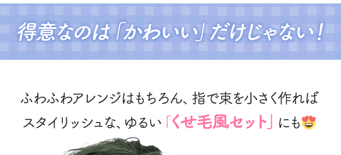 得意なのは「かわいい」だけじゃない！ ふわふわアレンジはもちろん、指で束を小さく作ればスタイリッシュな、ゆるい「くせ毛風セット」にも