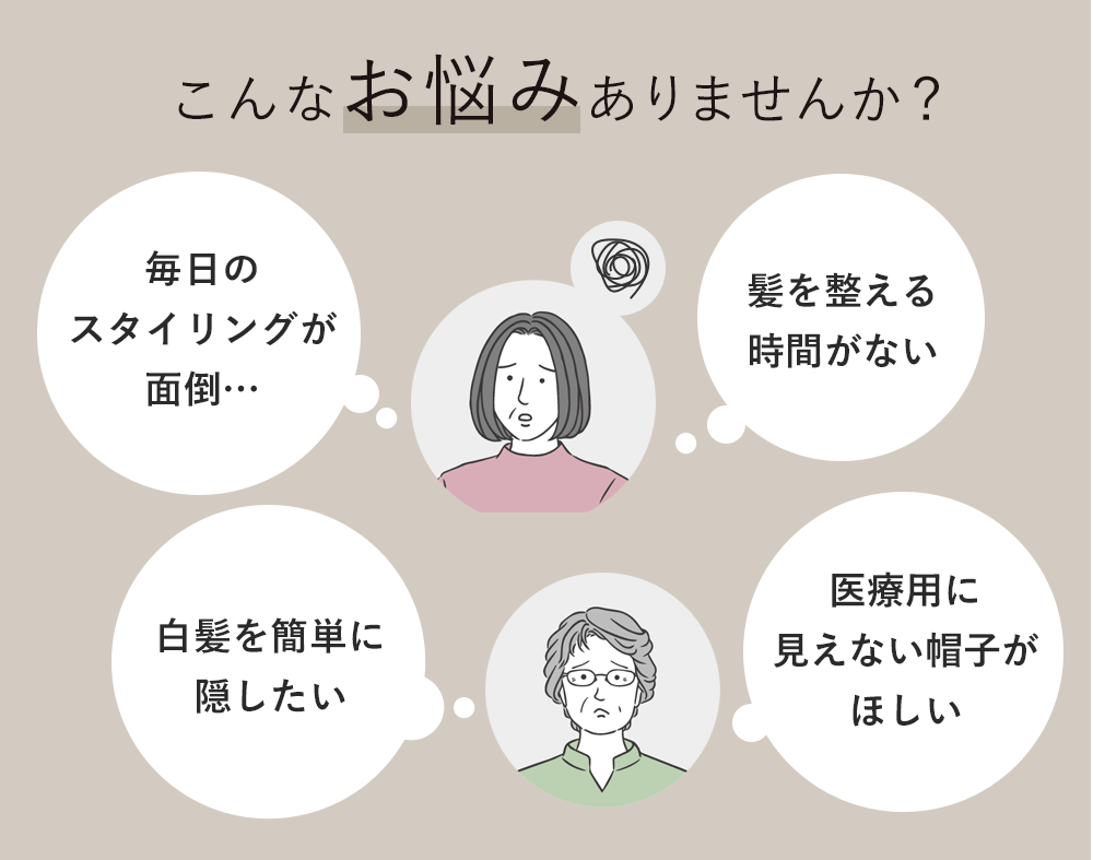 こんなお悩みありませんか？「毎日のスタイリングが面倒…」「白髪を簡単に隠したい」「髪を整える時間がない」「医療用に見えない帽子がほしい」