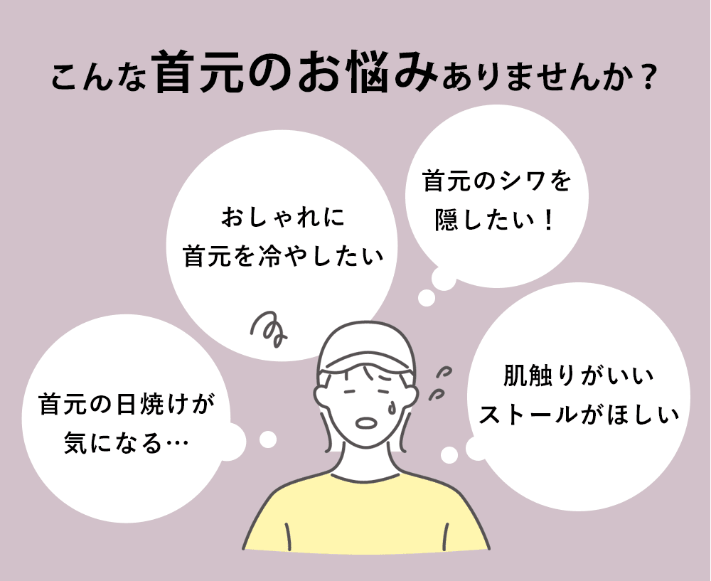 こんなお悩みありませんか？「首元の日焼けが気になる…」「おしゃれに首元を冷やしたい」「首元のシワを隠したい！」「肌触りがいいストールがほしい」