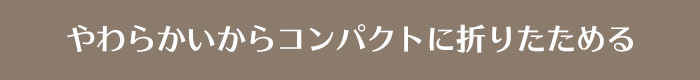 やわらかいからコンパクトに折りたためる