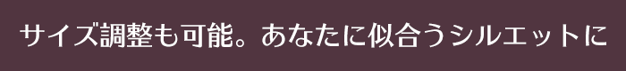 サイズ調整も可能。あなたに似合うシルエットに