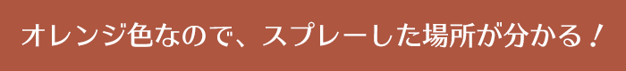 オレンジ色なので、スプレーした場所が分かる！