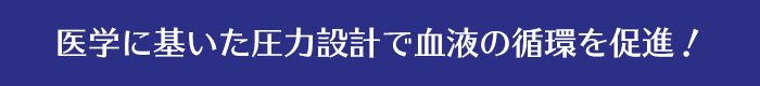 医学に基いた圧力設計で血液の循環を促進！