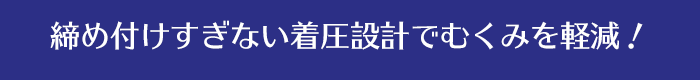 締め付けすぎない着圧設計でむくみを軽減！