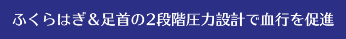 ふくらはぎ＆足首の2段階圧力設計で血行を促進