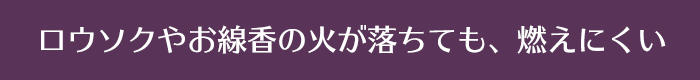 ロウソクやお線香の火が落ちても、燃えにくい