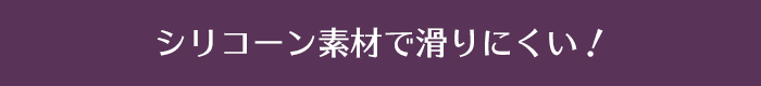 シリコーン素材で滑りにくい！