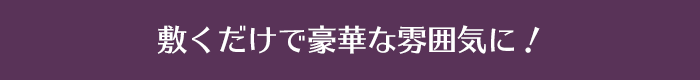 敷くだけで豪華な雰囲気に！