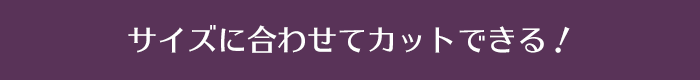 サイズに合わせてカットできる！