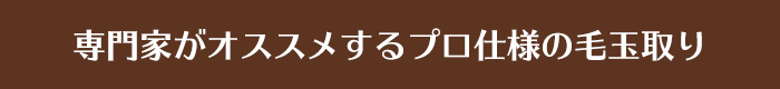 専門家がオススメするプロ仕様の毛玉取り