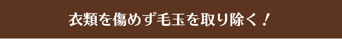 衣類を傷めず毛玉を取り除く！