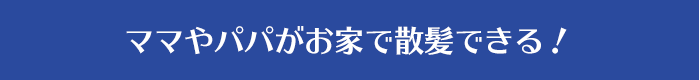 ママやパパがお家で散髪できる！