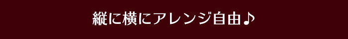 縦に横にアレンジ自由♪