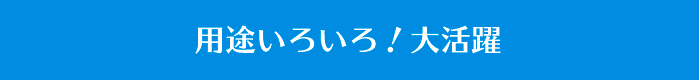 用途いろいろ！大活躍