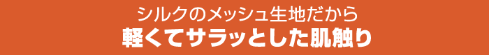 シルクのメッシュ生地だから軽くてサラッとした肌触り