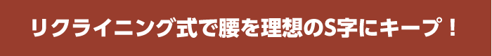 リクライニング式で腰を理想のS字にキープ！