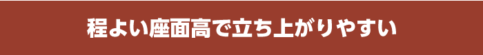 程よい座面高で立ち上がりやすい