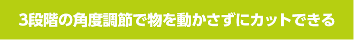 3段階の角度調節で物を動かさずにカットできる