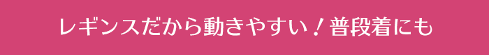 レギンスだから動きやすい！普段着にも