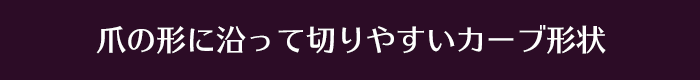 爪の形に沿って切りやすいカーブ形状