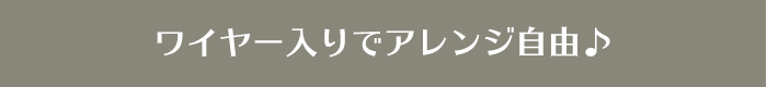 ワイヤー入りでアレンジ自由♪