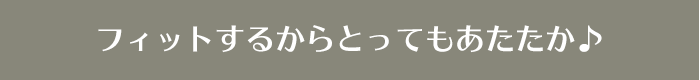 フィットするからとってもあたたか♪