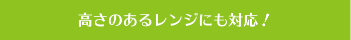 高さのあるレンジにも対応！