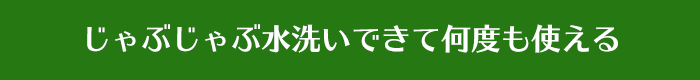 じゃぶじゃぶ水洗いできて何度も使える