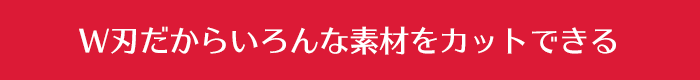 W刃だからいろんな素材をカットできる