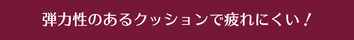 弾力性のあるクッションで疲れにくい！