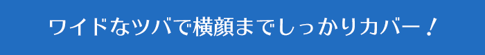 ワイドなツバで横顔までしっかりカバー！