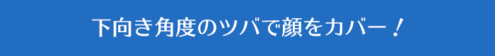 下向き角度のツバで顔をカバー！