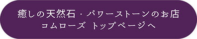 癒しの雑貨と天然石・パワーストーンのお店 ComRose トップページへ