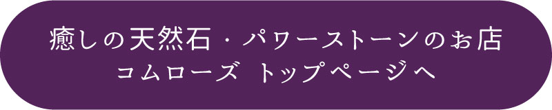 癒しの雑貨と天然石・パワーストーンのお店 ComRose トップページへ