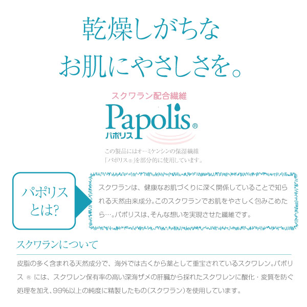 乾燥しがちなお肌にやさしさを。 パポリス&reg;とは？スクワランは、健康なお肌づくりに深く関係していることで知られる天然由来成分。このスクワランでお肌をやさしく包み込めたら…。パポリス&reg;はそんな想いを実現させた繊維です。