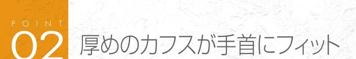 02_厚めのカフスが手首にフィット♪