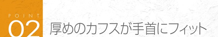 02_厚めのカフスが手首にフィット♪