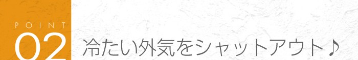 02_冷たい外気をシャットアウト♪