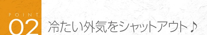 02_冷たい外気をシャットアウト♪