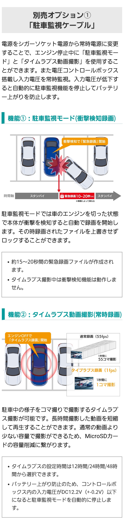 別売オプション(1) 駐車監視ケーブル 電源をシガーソケット電源から常時電源に変更することで、エンジン停止中に「駐車監視モード」と「タイムラプス動画撮影」を使用可能。タイムラプス撮影は駐車中の様子をコマ撮りで撮影するため時間を短縮して再生できる