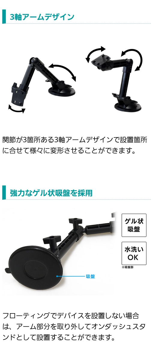 設置箇所に合せて様々に変形できる3軸アームデザイン。強力なゲル状吸盤を採用