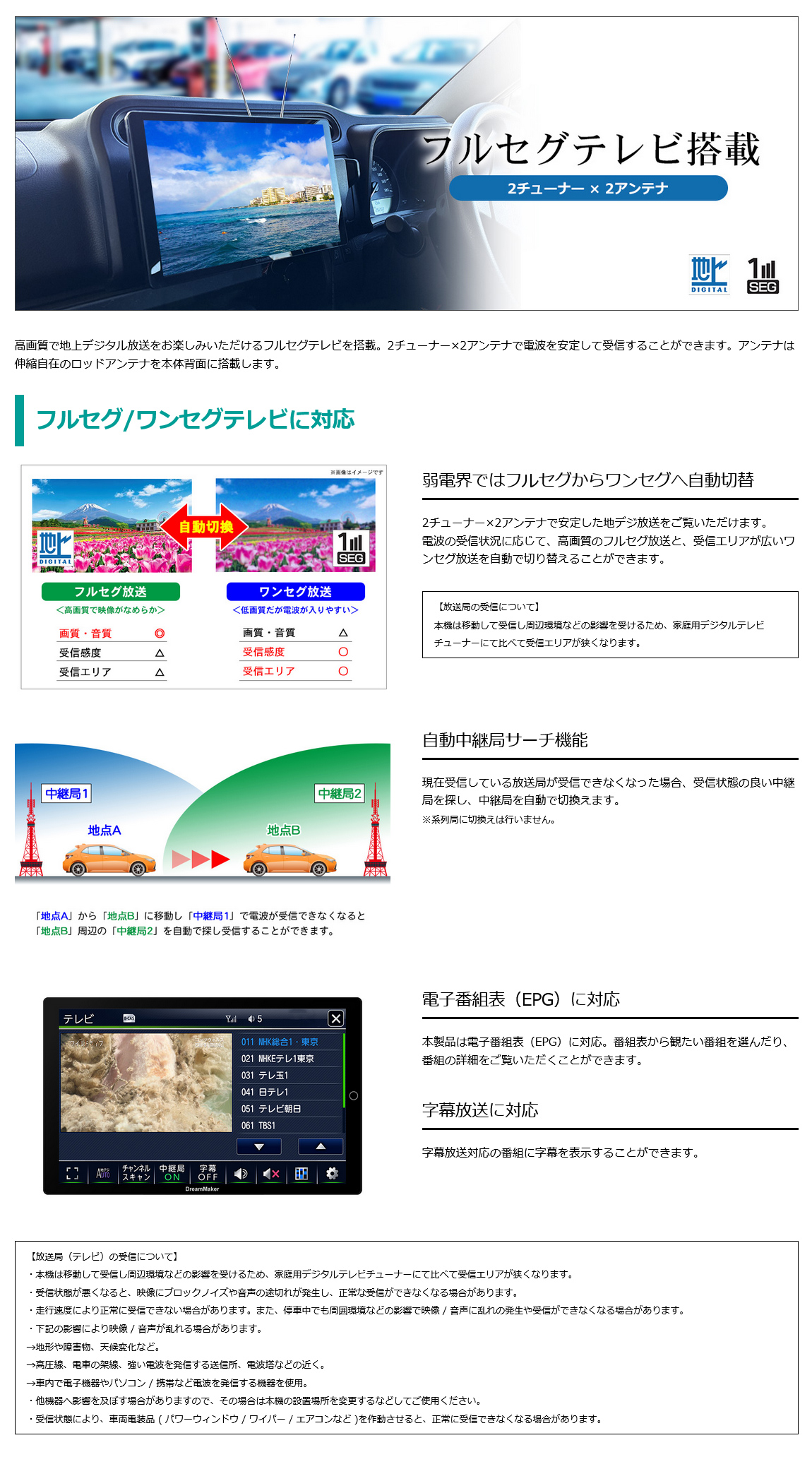 高画質で地上デジタル放送を楽しめるフルセグテレビを搭載。2チューナー×2アンテナで電波を安定して受信できる。弱電界ではフルセグからワンセグへ自動切替、中継局を自動で切り替え、電子番組表に対応、字幕放送対応の番組に字幕を表示