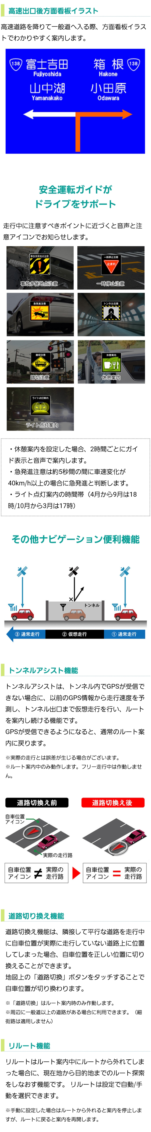 安全運転ガイドがドライブをサポート（事故多発地点注意、一時停止注意、急発進注意、トンネル注意、踏切注意、休息案内、ライト点灯案内）、ナビゲーション便利機能（トンネルアシスト機能、道路切り換え機能、リルート機能）