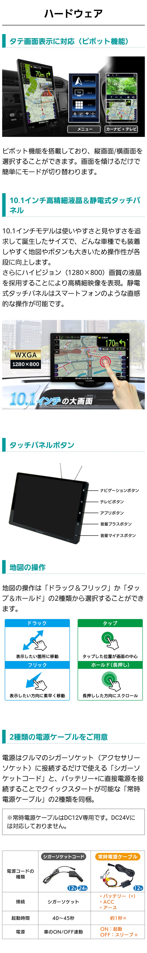 縦画面対応ピボット機能、10.1インチ高精細液晶＆静電式タッチパネル。ハイビジョン（1280×800）画質の液晶を採用することにより高精細映像を表現。２種類の電源ケーブルをご用意（シガーソケットコードと常時電源ケーブル）