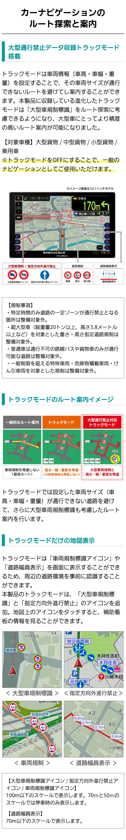 大型通行禁止データ収録トラックモード搭載。カーナビに設定した車両サイズ（車高・車幅・重量)が通行できない道路を避けて大型車両規制標識を考慮したルート案内を行っている。