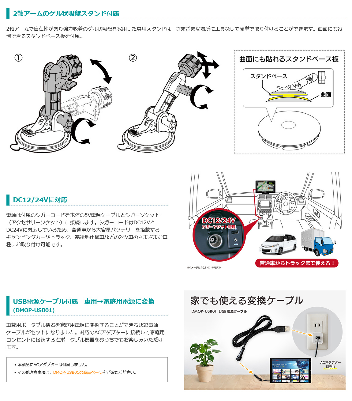 2軸アームのゲル状吸盤スタンド、曲面にも貼れるスタンドベース板も付属。シガーコードはDC12V/DC24Vに対応のため様々な車種に取付可能。車用から家庭用の電源に変換するUSBケーブルDMOP-USB01付属