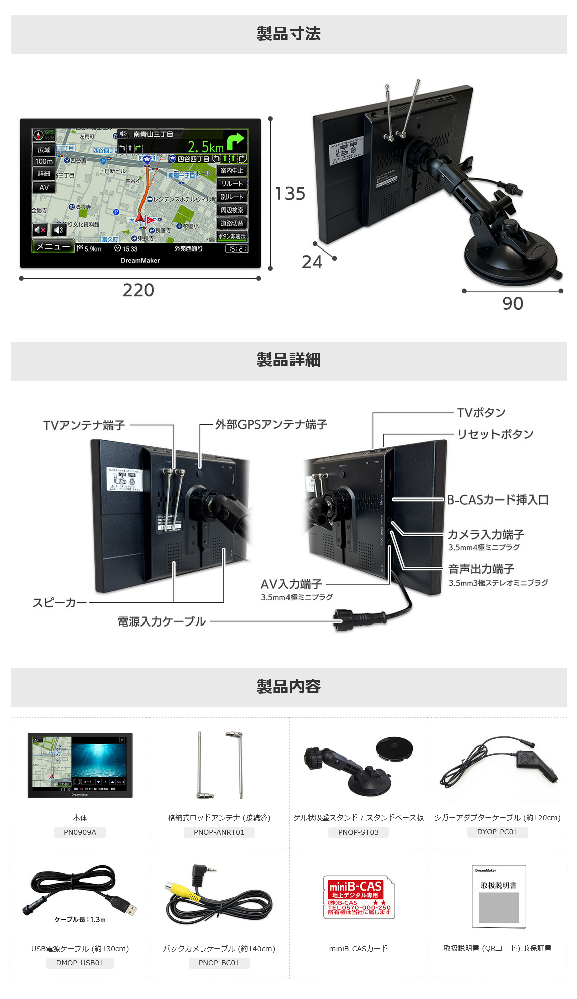 W220×H135×D24mm 吸盤直径90mm、アンテナ、スピーカー、ボタン、各種入出力端子、同梱物（ポータブルナビ 本体、格納式ロッドアンテナ、ゲル状吸盤スタンド、シガーアダプターケーブル、USB電源ケーブル、バックカメラケーブル、miniB-CASカード、取扱説明書兼保証書）