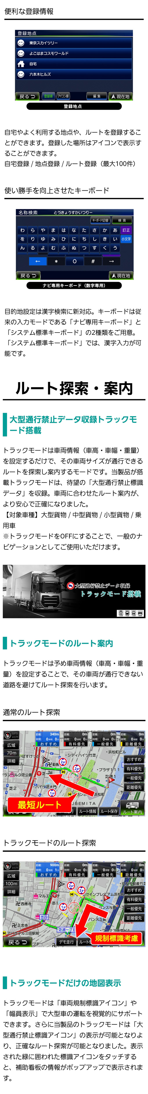 ナビ専用キーボードとシステム標準キーボードの2種類をご用意。設定した車両情報（車高・車幅・重量）をもとにその車両が通行できるルートを探索し案内する大型通行禁止標識データを収録したトラックモードを搭載
