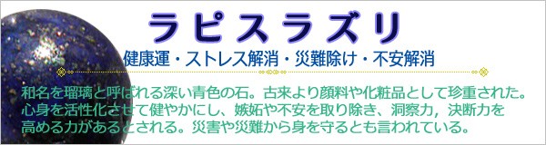 パワーストーン【ラピスラズリ】和名を瑠璃と呼ばれる深い青色の石。古来より顔料や化粧品として珍重された。心身を活性化させて健やかにし、嫉妬や不安を取り除き、洞察力，決断力を高める力があるとされる。災害や災難から身を守るとも言われている。