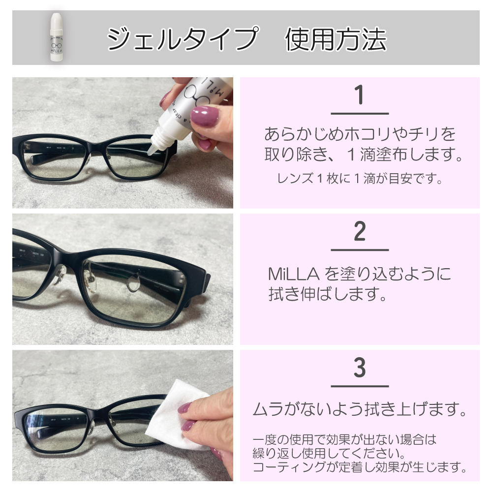 メガネの曇り止めMiLLA。ジェルタイプの使用方法。あらかじめホコリやチリを取り除いたらジェルを直接落とし塗り込むように拭き伸ばしながら拭き上げます。